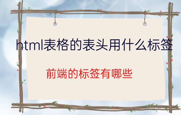 html表格的表头用什么标签 前端的标签有哪些？